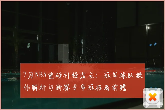 7月NBA重磅补强盘点:冠军球队操作解析与新赛季争冠格局前瞻