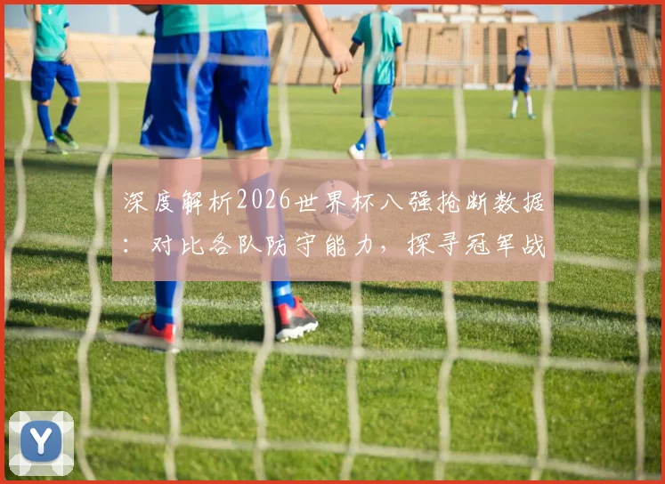 深度解析2026世界杯八强抢断数据：对比各队防守能力，探寻冠军战术密码