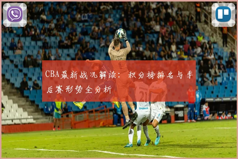 CBA最新战况解读：积分榜排名与季后赛形势全分析