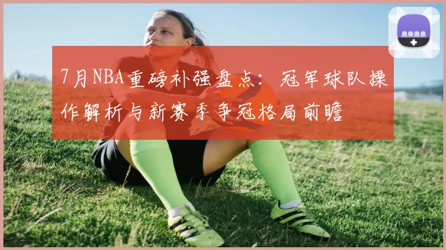 7月NBA重磅补强盘点：冠军球队操作解析与新赛季争冠格局前瞻