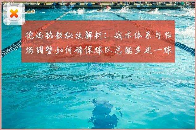 德尚执教秘诀解析:战术体系与临场调整如何确保球队总能多进一球