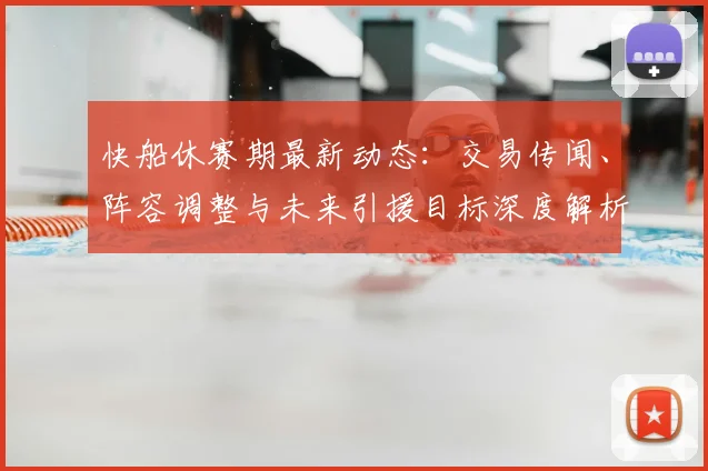 快船休赛期最新动态：交易传闻、阵容调整与未来引援目标深度解析