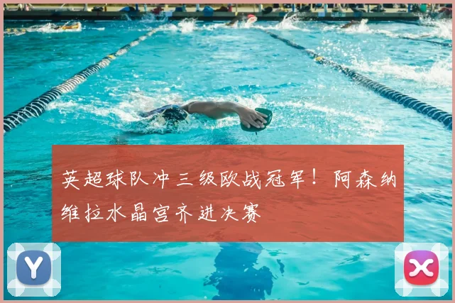 英超球队冲三级欧战冠军！阿森纳维拉水晶宫齐进决赛