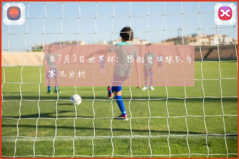 年7月3日世界杯：预测晋级球队与赛况分析