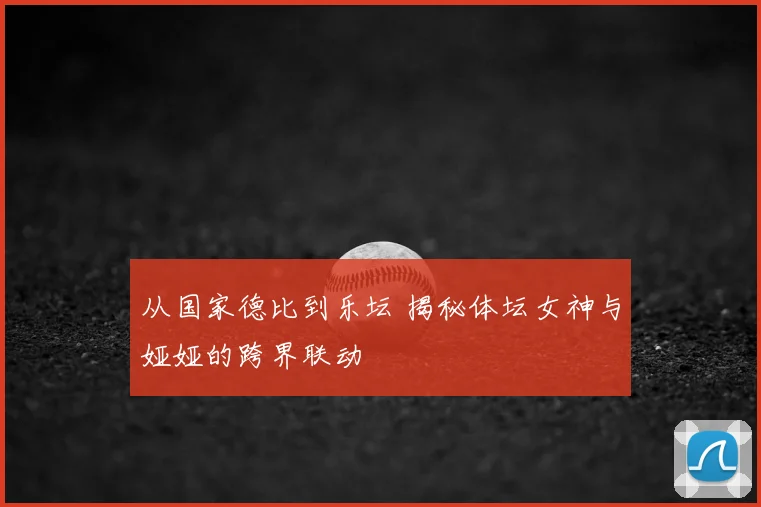从国家德比到乐坛 揭秘体坛女神与娅娅的跨界联动