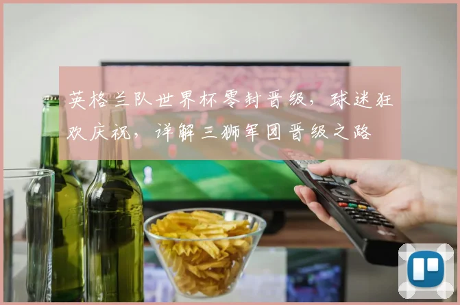 英格兰队世界杯零封晋级，球迷狂欢庆祝，详解三狮军团晋级之路