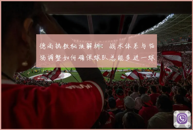 德尚执教秘诀解析：战术体系与临场调整如何确保球队总能多进一球