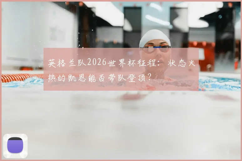 英格兰队2026世界杯征程:状态火热的凯恩能否带队登顶?