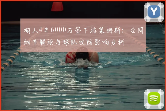 湖人4年6000万签下格莱姆斯：合同细节解读与球队攻防影响分析